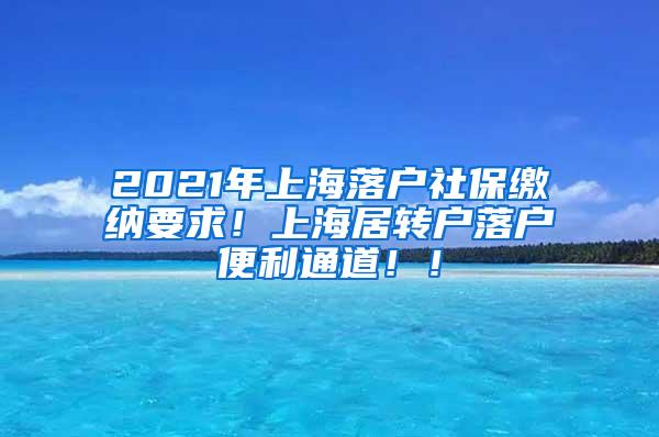 2021年上海落户社保缴纳要求！上海居转户落户便利通道！！