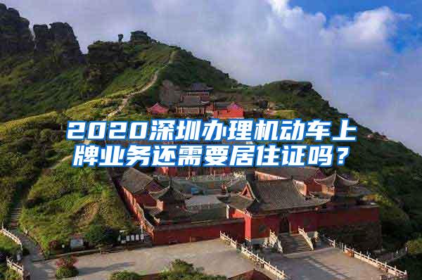 2020深圳办理机动车上牌业务还需要居住证吗？