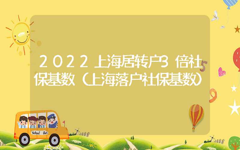 2022上海居转户3倍社保基数（上海落户社保基数）