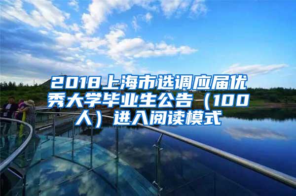 2018上海市选调应届优秀大学毕业生公告（100人）进入阅读模式