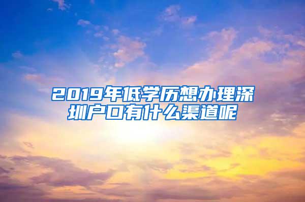 2019年低学历想办理深圳户口有什么渠道呢