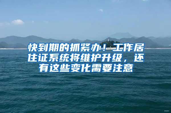 快到期的抓紧办！工作居住证系统将维护升级，还有这些变化需要注意