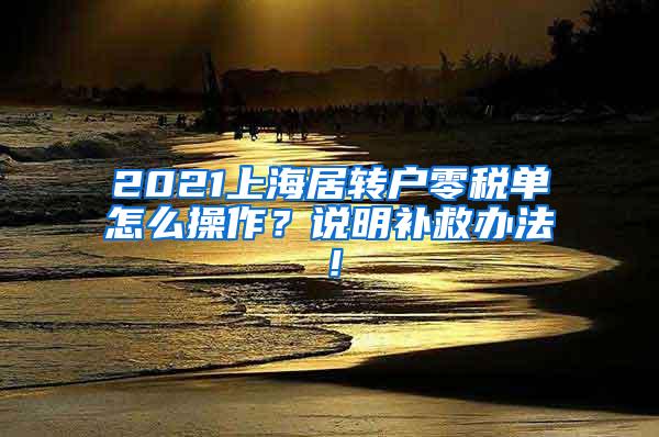 2021上海居转户零税单怎么操作？说明补救办法！