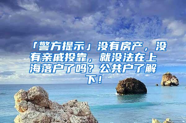 「警方提示」没有房产，没有亲戚投靠，就没法在上海落户了吗？公共户了解下！