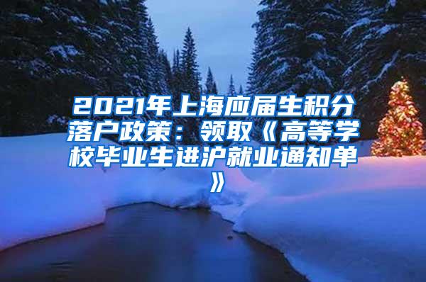 2021年上海应届生积分落户政策：领取《高等学校毕业生进沪就业通知单》