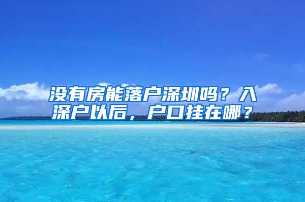 没有房能落户深圳吗？入深户以后，户口挂在哪？