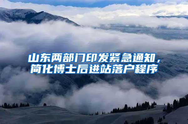 山东两部门印发紧急通知，简化博士后进站落户程序