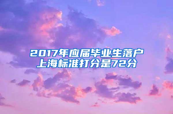 2017年应届毕业生落户上海标准打分是72分