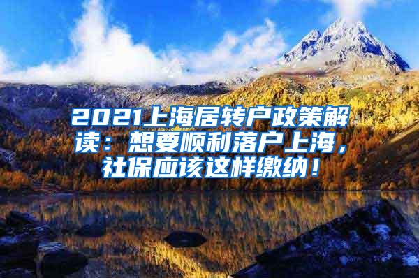 2021上海居转户政策解读：想要顺利落户上海，社保应该这样缴纳！