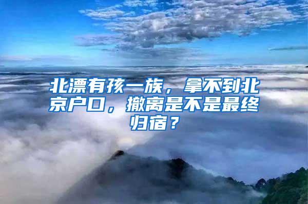 北漂有孩一族，拿不到北京户口，撤离是不是最终归宿？