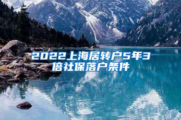 2022上海居转户5年3倍社保落户条件