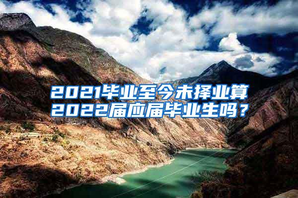 2021毕业至今未择业算2022届应届毕业生吗？