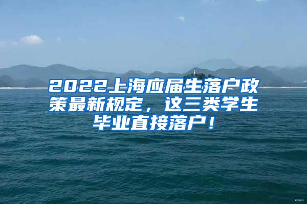 2022上海应届生落户政策最新规定，这三类学生毕业直接落户！