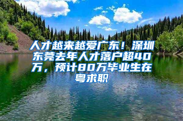 人才越来越爱广东！深圳东莞去年人才落户超40万，预计80万毕业生在粤求职