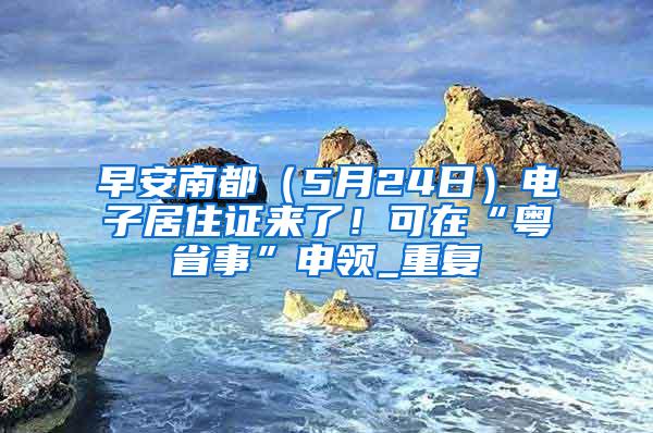 早安南都（5月24日）电子居住证来了！可在“粤省事”申领_重复