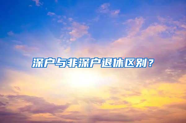 深户与非深户退休区别？