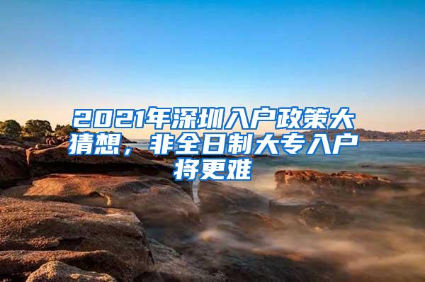 2021年深圳入户政策大猜想，非全日制大专入户将更难