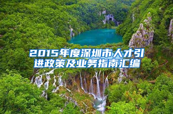 2015年度深圳市人才引进政策及业务指南汇编