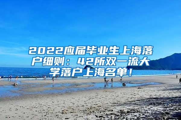 2022应届毕业生上海落户细则：42所双一流大学落户上海名单！