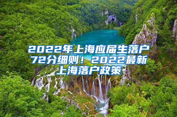 2022年上海应届生落户72分细则！2022最新上海落户政策