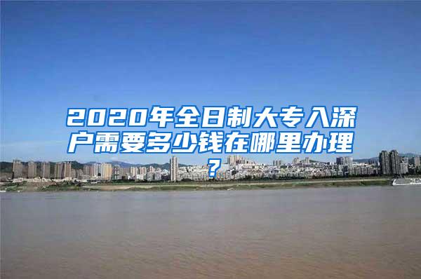 2020年全日制大专入深户需要多少钱在哪里办理？