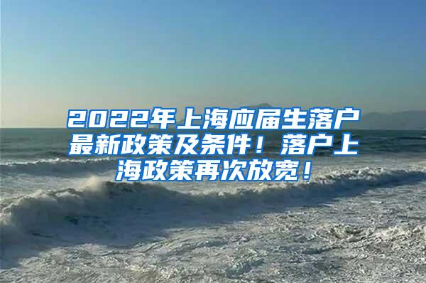 2022年上海应届生落户最新政策及条件！落户上海政策再次放宽！