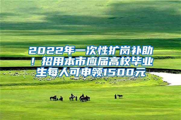 2022年一次性扩岗补助！招用本市应届高校毕业生每人可申领1500元