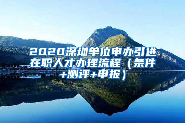 2020深圳单位申办引进在职人才办理流程（条件+测评+申报）