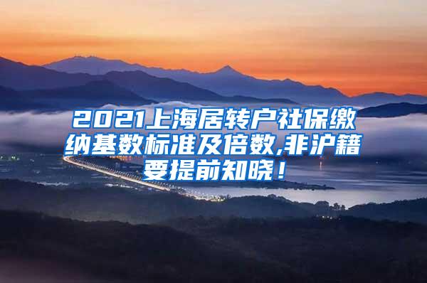 2021上海居转户社保缴纳基数标准及倍数,非沪籍要提前知晓！