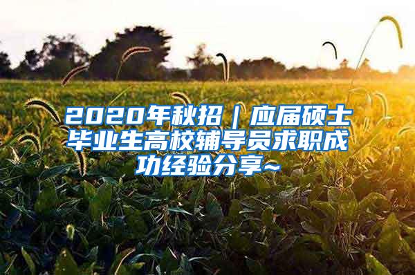 2020年秋招｜应届硕士毕业生高校辅导员求职成功经验分享~