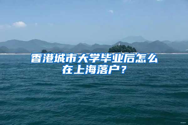 香港城市大学毕业后怎么在上海落户？
