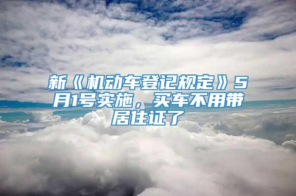 新《机动车登记规定》5月1号实施，买车不用带居住证了