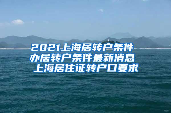 2021上海居转户条件 办居转户条件最新消息 上海居住证转户口要求