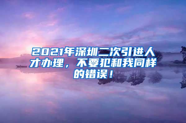 2021年深圳二次引进人才办理，不要犯和我同样的错误！