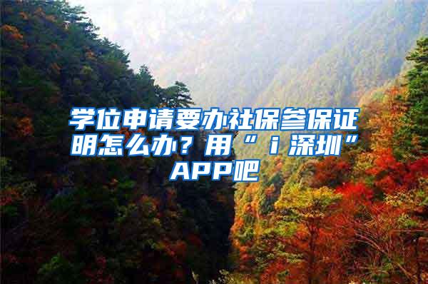 学位申请要办社保参保证明怎么办？用“ｉ深圳”APP吧