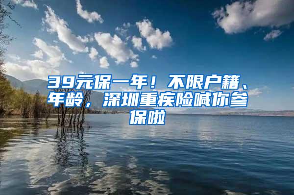 39元保一年！不限户籍、年龄，深圳重疾险喊你参保啦