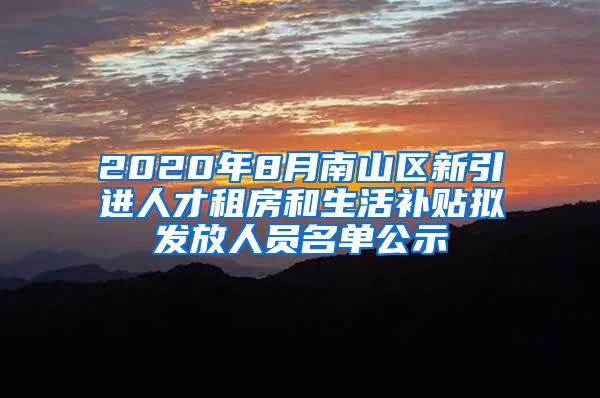 2020年8月南山区新引进人才租房和生活补贴拟发放人员名单公示