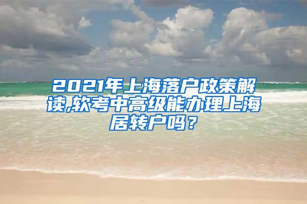 2021年上海落户政策解读,软考中高级能办理上海居转户吗？