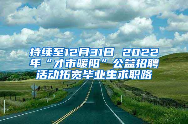 持续至12月31日 2022年“才市暖阳”公益招聘活动拓宽毕业生求职路