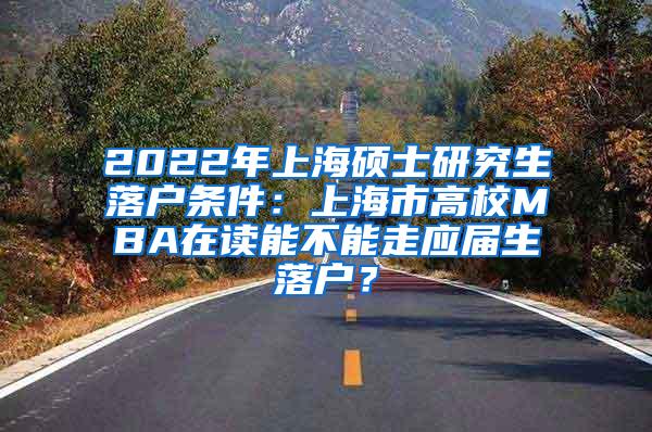2022年上海硕士研究生落户条件：上海市高校MBA在读能不能走应届生落户？