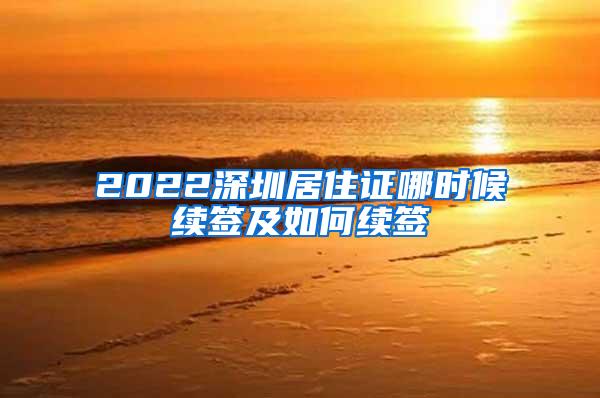 2022深圳居住证哪时候续签及如何续签