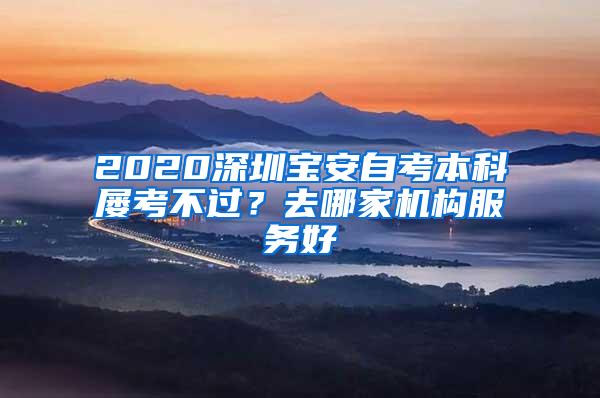 2020深圳宝安自考本科屡考不过？去哪家机构服务好