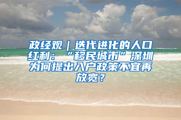 政经观｜迭代进化的人口红利：“移民城市”深圳为何提出入户政策不宜再放宽？