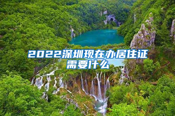 2022深圳现在办居住证需要什么