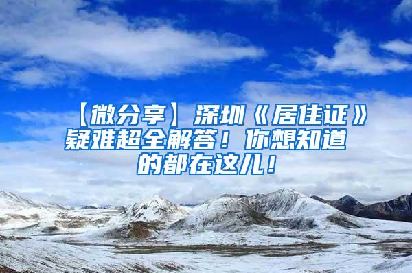 【微分享】深圳《居住证》疑难超全解答！你想知道的都在这儿！