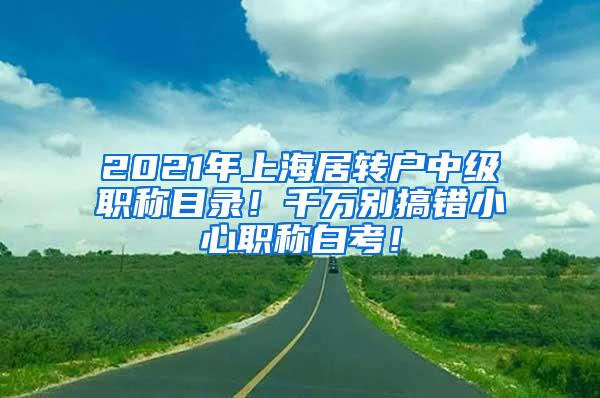 2021年上海居转户中级职称目录！千万别搞错小心职称白考！