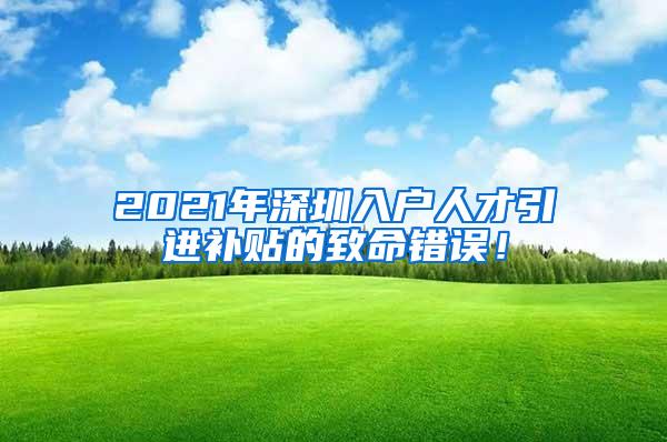 2021年深圳入户人才引进补贴的致命错误！