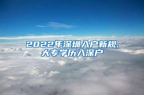 2022年深圳入户新规,大专学历入深户