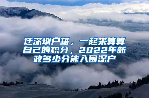 迁深圳户籍，一起来算算自己的积分，2022年新政多少分能入围深户