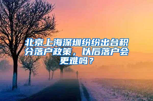 北京上海深圳纷纷出台积分落户政策，以后落户会更难吗？